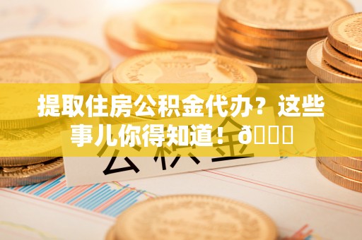 魏都提取住房公积金代办？这些事儿你得知道！😎