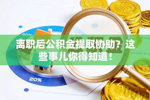 魏都离职后公积金提取协助？这些事儿你得知道！