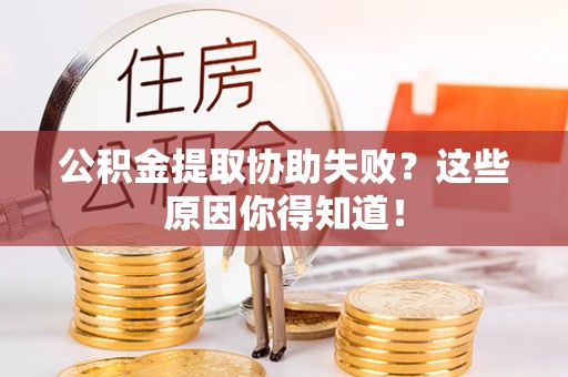 魏都公积金提取协助失败？这些原因你得知道！