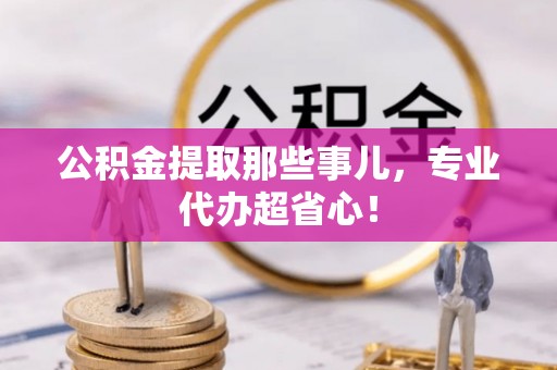 魏都公积金提取那些事儿，专业代办超省心！