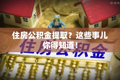 魏都住房公积金提取？这些事儿你得知道！