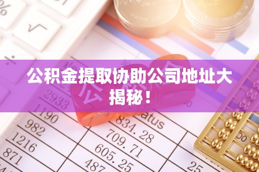 魏都公积金提取协助公司地址大揭秘！