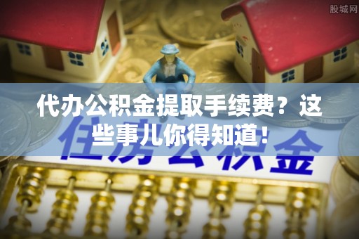 魏都代办公积金提取手续费？这些事儿你得知道！