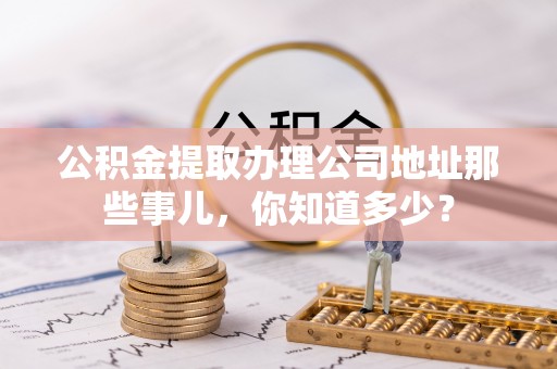 魏都公积金提取办理公司地址那些事儿，你知道多少？