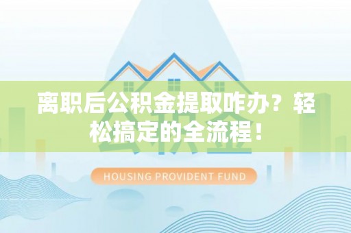 魏都离职后公积金提取咋办？轻松搞定的全流程！