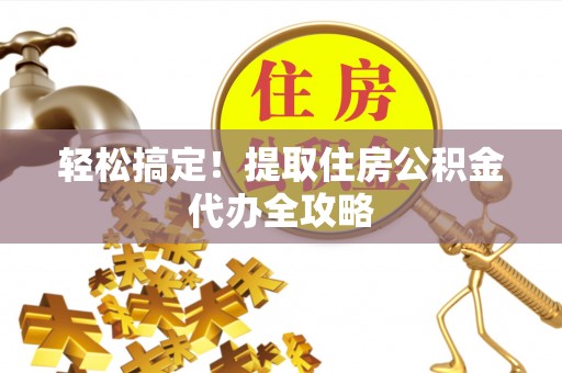 魏都轻松搞定！提取住房公积金代办全攻略