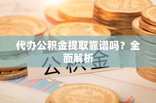 魏都代办公积金提取靠谱吗？全面解析