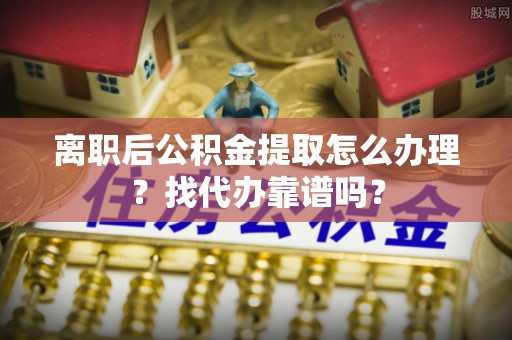 魏都离职后公积金提取怎么办理？找代办靠谱吗？