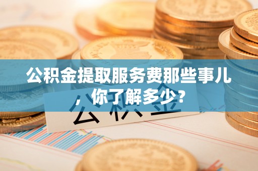 魏都公积金提取服务费那些事儿，你了解多少？