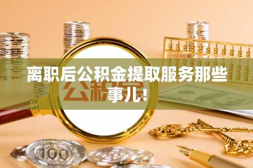 魏都离职后公积金提取服务那些事儿！