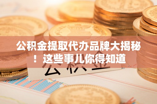 魏都公积金提取代办品牌大揭秘！这些事儿你得知道