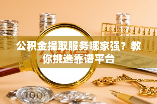 魏都公积金提取服务哪家强？教你挑选靠谱平台