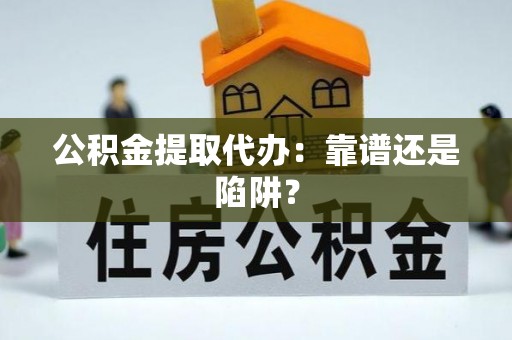 魏都公积金提取代办：靠谱还是陷阱？
