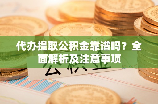 魏都代办提取公积金靠谱吗？全面解析及注意事项