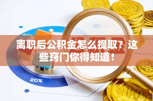魏都离职后公积金怎么提取？这些窍门你得知道！