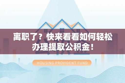 魏都离职了？快来看看如何轻松办理提取公积金！