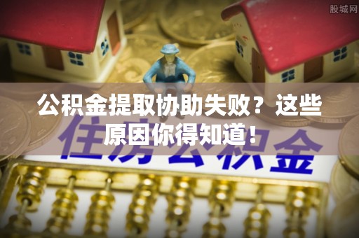 魏都公积金提取协助失败？这些原因你得知道！