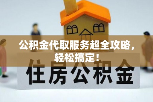 魏都公积金代取服务超全攻略，轻松搞定！