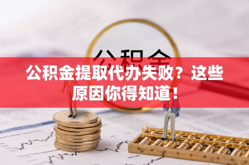 魏都公积金提取代办失败？这些原因你得知道！