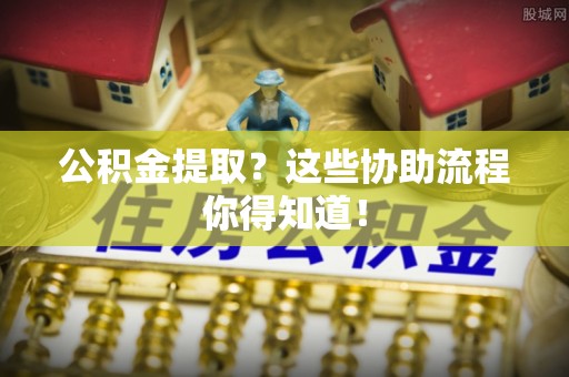 魏都公积金提取？这些协助流程你得知道！