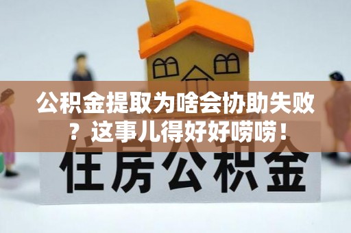 魏都公积金提取为啥会协助失败？这事儿得好好唠唠！