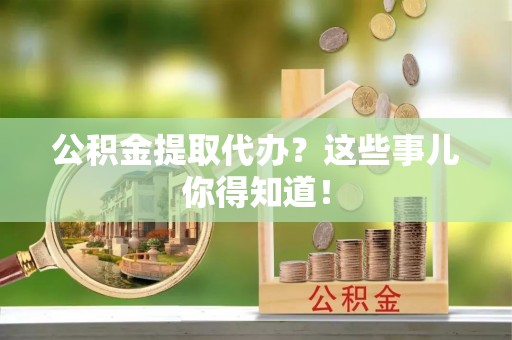 魏都公积金提取代办？这些事儿你得知道！