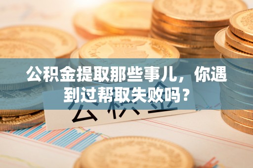 魏都公积金提取那些事儿，你遇到过帮取失败吗？