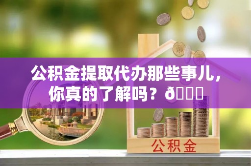 魏都公积金提取代办那些事儿，你真的了解吗？😎