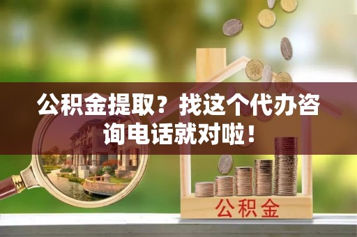 魏都公积金提取？找这个代办咨询电话就对啦！