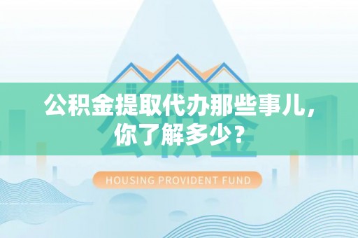 魏都公积金提取代办那些事儿，你了解多少？