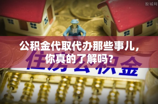 魏都公积金代取代办那些事儿，你真的了解吗？