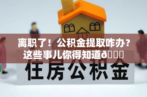 魏都离职了！公积金提取咋办？这些事儿你得知道😎