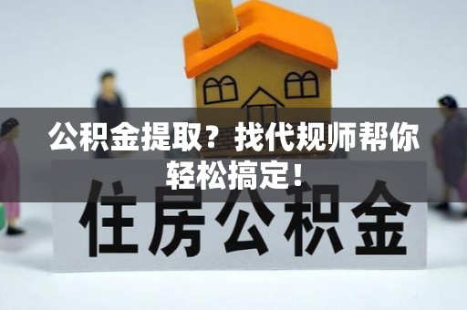魏都公积金提取？找代规师帮你轻松搞定！