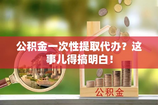 魏都公积金一次性提取代办？这事儿得搞明白！