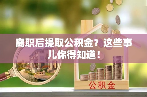 魏都离职后提取公积金？这些事儿你得知道！
