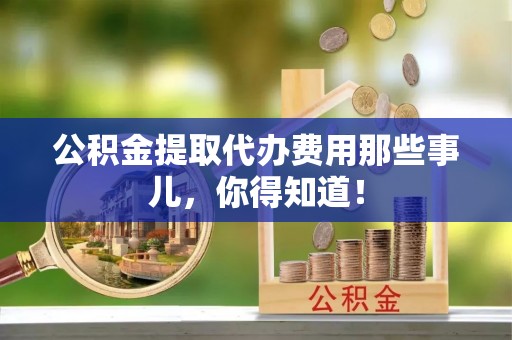 魏都公积金提取代办费用那些事儿，你得知道！