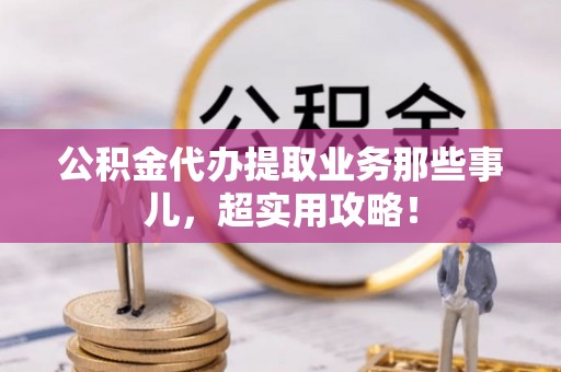 魏都公积金代办提取业务那些事儿，超实用攻略！
