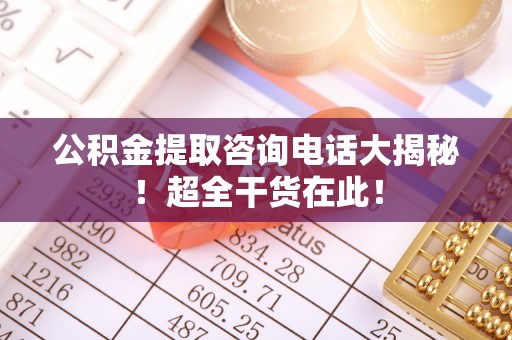 魏都公积金提取咨询电话大揭秘！超全干货在此！