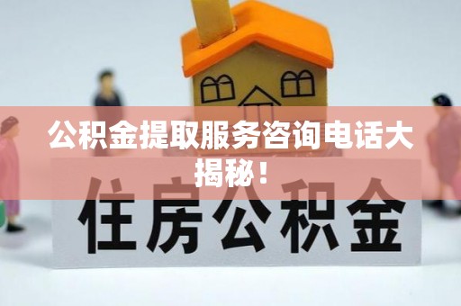魏都公积金提取服务咨询电话大揭秘！