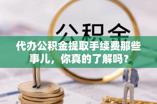 魏都代办公积金提取手续费那些事儿，你真的了解吗？