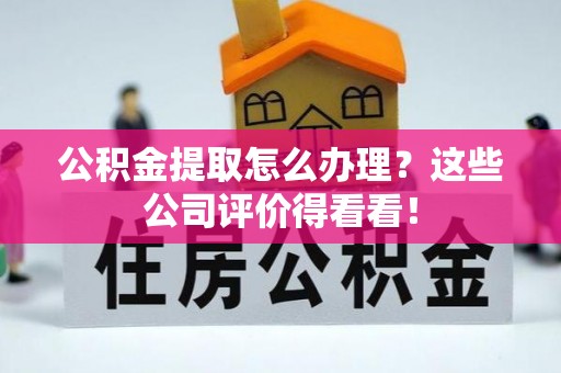 魏都公积金提取怎么办理？这些公司评价得看看！