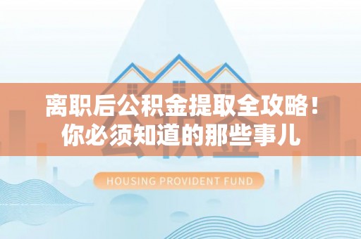 魏都离职后公积金提取全攻略！你必须知道的那些事儿