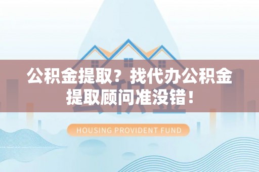 魏都公积金提取？找代办公积金提取顾问准没错！