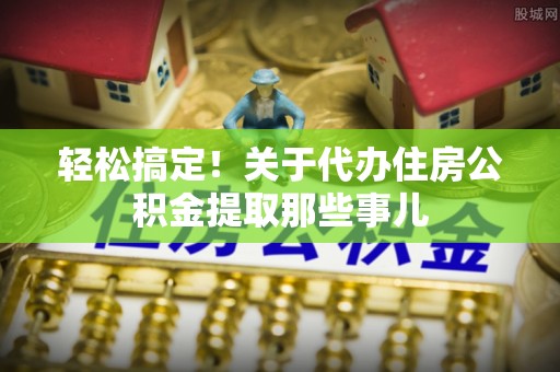 魏都轻松搞定！关于代办住房公积金提取那些事儿