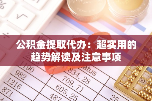 魏都公积金提取代办：超实用的趋势解读及注意事项