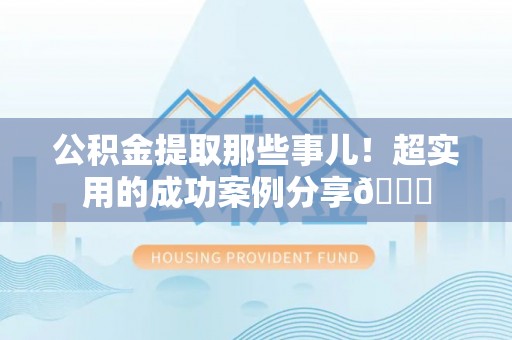 魏都公积金提取那些事儿！超实用的成功案例分享😎