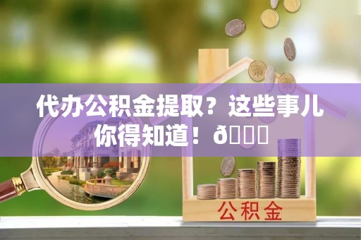 魏都代办公积金提取？这些事儿你得知道！😎