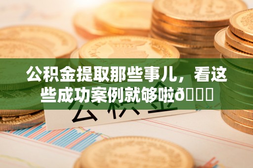魏都公积金提取那些事儿，看这些成功案例就够啦😎
