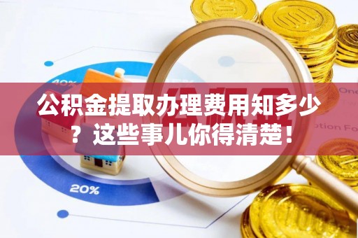 魏都公积金提取办理费用知多少？这些事儿你得清楚！