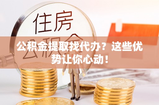 魏都公积金提取找代办？这些优势让你心动！